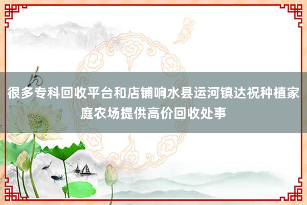 很多专科回收平台和店铺响水县运河镇达祝种植家庭农场提供高价回收处事